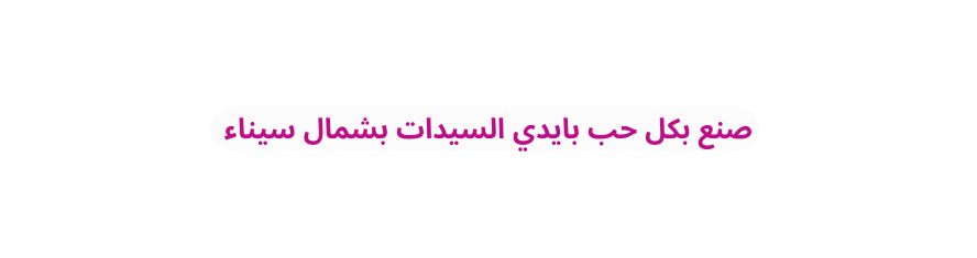 صنع بكل حب بايدي السيدات بشمال سيناء
